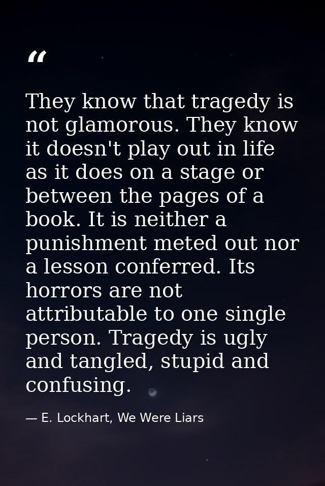 They know that tragedy is not glamorous. They know it doesn't play out in life as it does on a stage or between the page — E. Lockhart, We Were Liars