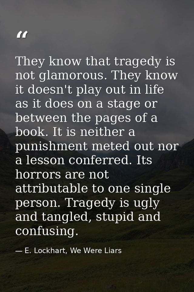They know that tragedy is not glamorous. They know it doesn't play out in life as it does on a stage or between the page — E. Lockhart, We Were Liars