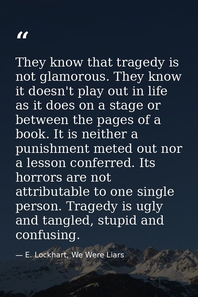 They know that tragedy is not glamorous. They know it doesn't play out in life as it does on a stage or between the page — E. Lockhart, We Were Liars