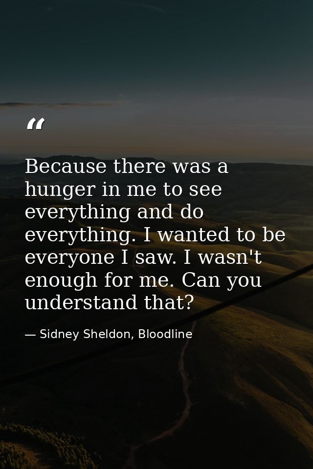 Because there was a hunger in me to see everything and do everything. I wanted to be everyone I saw. I wasn't enough for — Sidney Sheldon, Bloodline