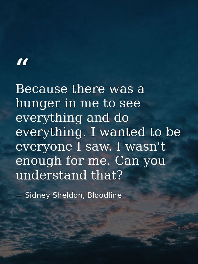 Because there was a hunger in me to see everything and do everything. I wanted to be everyone I saw. I wasn't enough for — Sidney Sheldon, Bloodline