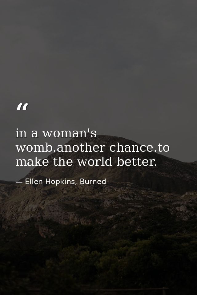 in a woman's womb.another chance.to make the world better. — Ellen Hopkins, Burned
