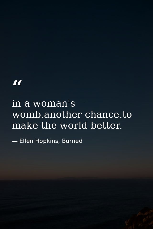 in a woman's womb.another chance.to make the world better. — Ellen Hopkins, Burned