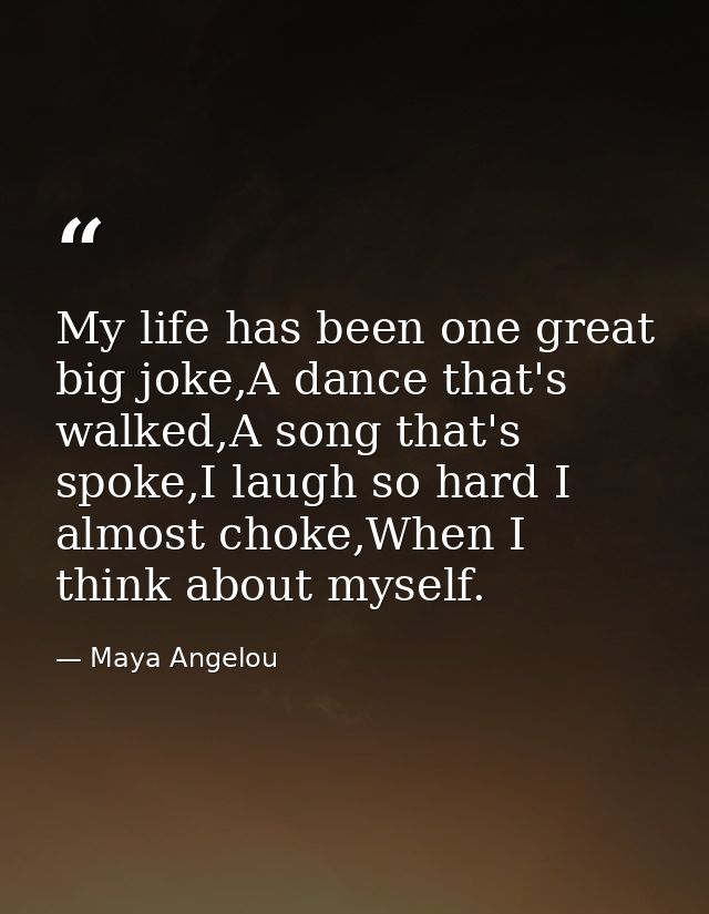 My life has been one great big joke,A dance that's walked,A song that's spoke,I laugh so hard I almost choke,When I thin — Maya Angelou