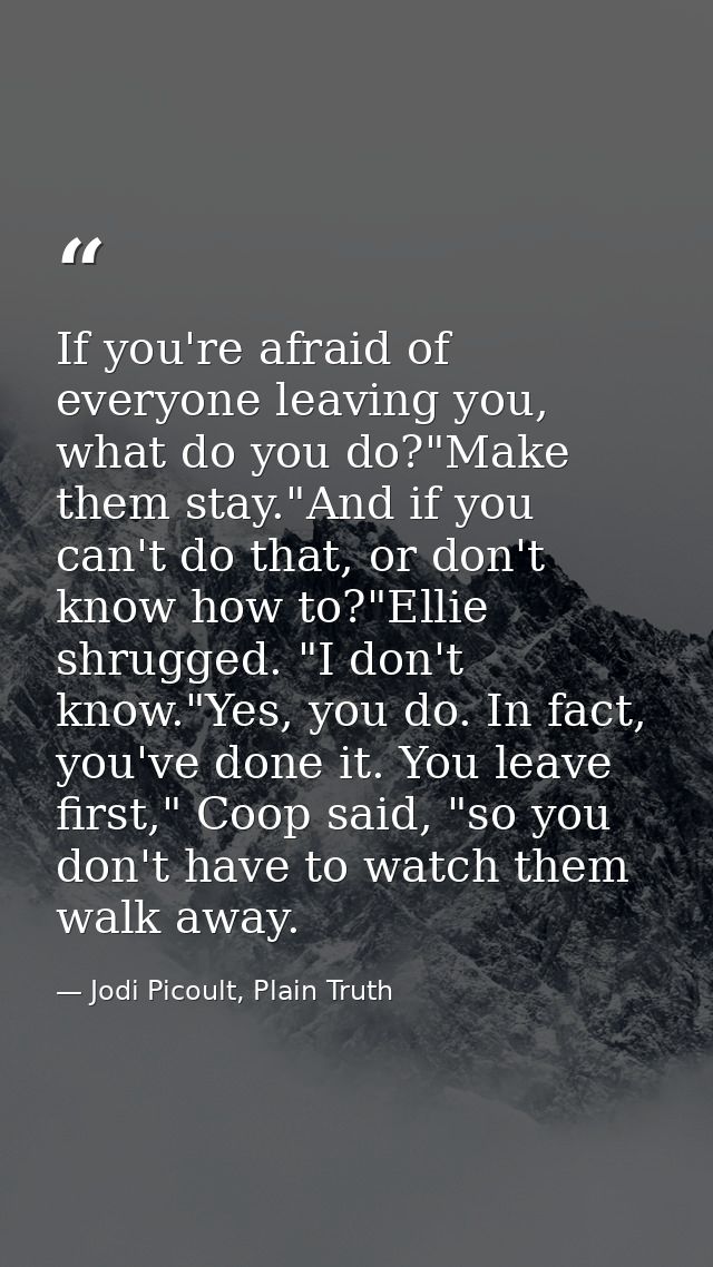 If you're afraid of everyone leaving you, what do you do?"Make them stay."And if you can't do that, or don't know how to — Jodi Picoult, Plain Truth