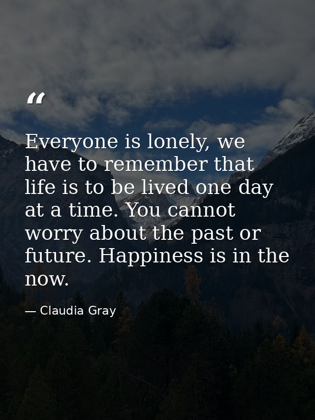 Everyone is lonely, we have to remember that life is to be lived one day at a time. You cannot worry about the past or f — Claudia Gray