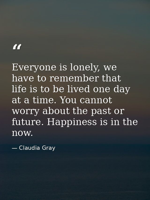 Everyone is lonely, we have to remember that life is to be lived one day at a time. You cannot worry about the past or f — Claudia Gray