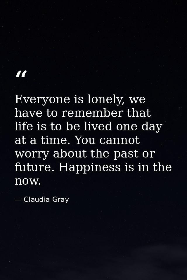 Everyone is lonely, we have to remember that life is to be lived one day at a time. You cannot worry about the past or f — Claudia Gray