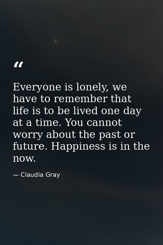 Everyone is lonely, we have to remember that life is to be lived one day at a time. You cannot worry about the past or f — Claudia Gray