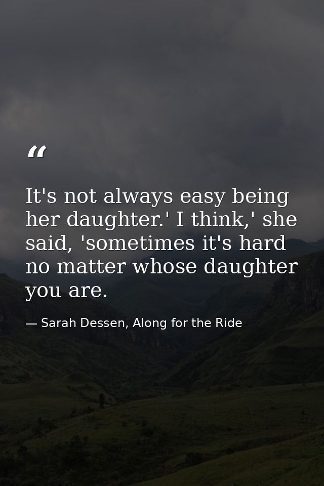 It's not always easy being her daughter.' I think,' she said, 'sometimes it's hard no matter whose daughter you are. — Sarah Dessen, Along for the Ride