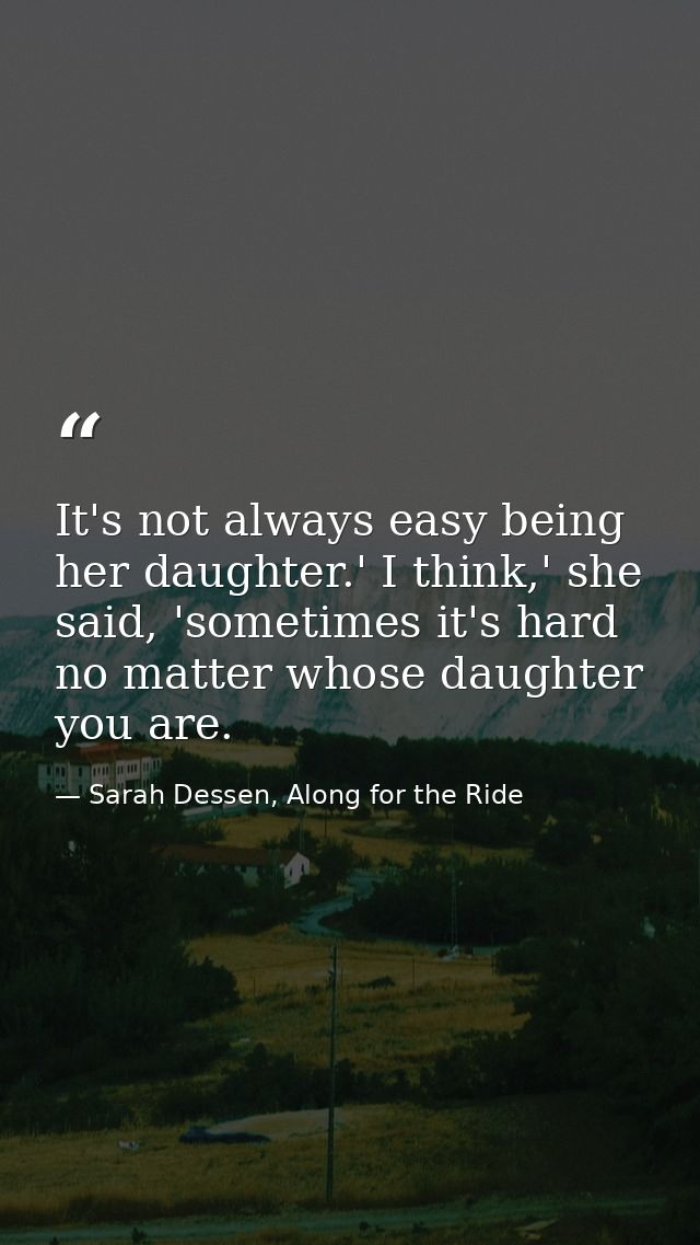 It's not always easy being her daughter.' I think,' she said, 'sometimes it's hard no matter whose daughter you are. — Sarah Dessen, Along for the Ride