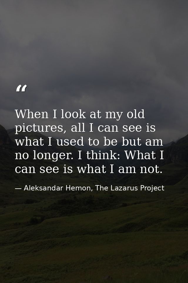 When I look at my old pictures, all I can see is what I used to be but am no longer. I think: What I can see is what I a — Aleksandar Hemon, The Lazarus Project
