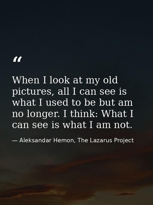 When I look at my old pictures, all I can see is what I used to be but am no longer. I think: What I can see is what I a — Aleksandar Hemon, The Lazarus Project
