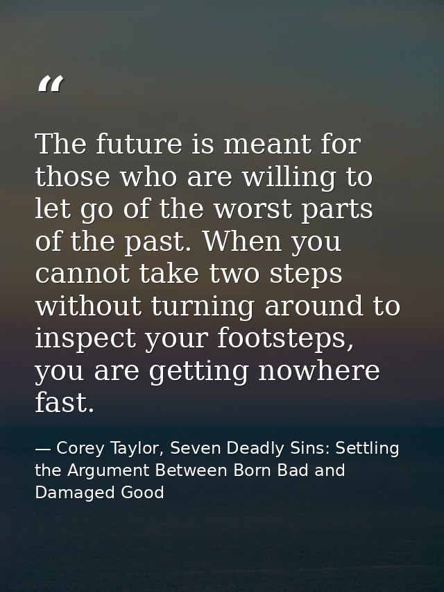 The future is meant for those who are willing to let go of the worst parts of the past. When you cannot take two steps w — Corey Taylor, Seven Deadly Sins: Settling the Argument Between Born Bad and Damaged Good