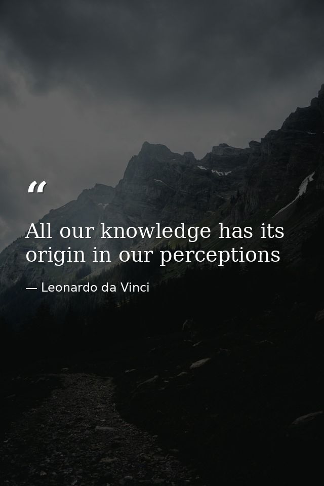 All our knowledge has its origin in our perceptions — Leonardo da Vinci