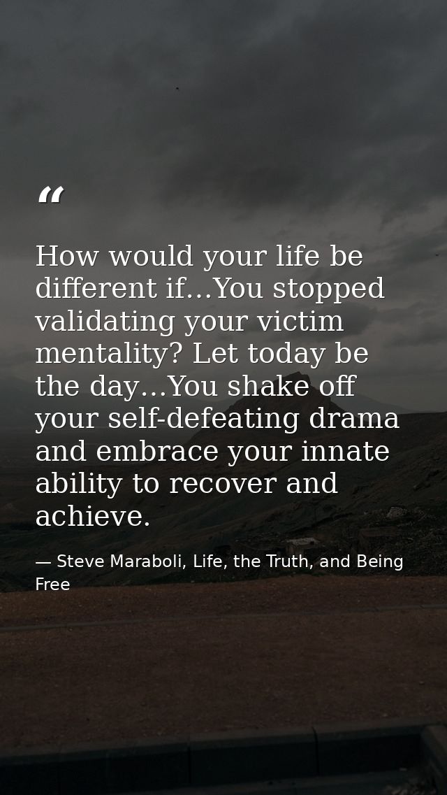 How would your life be different if…You stopped validating your victim mentality? Let today be the day…You shake off you — Steve Maraboli, Life, the Truth, and Being Free