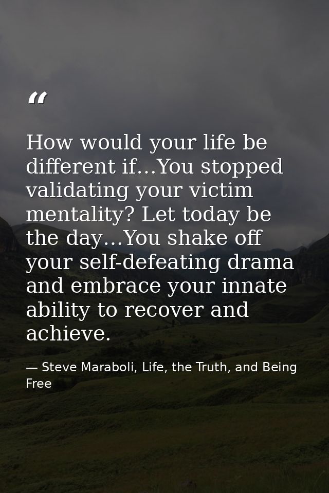 How would your life be different if…You stopped validating your victim mentality? Let today be the day…You shake off you — Steve Maraboli, Life, the Truth, and Being Free