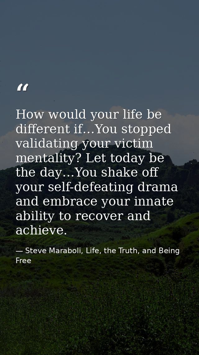 How would your life be different if…You stopped validating your victim mentality? Let today be the day…You shake off you — Steve Maraboli, Life, the Truth, and Being Free