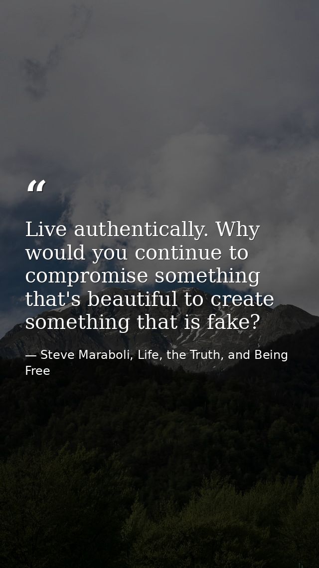 Live authentically. Why would you continue to compromise something that's beautiful to create something that is fake? — Steve Maraboli, Life, the Truth, and Being Free