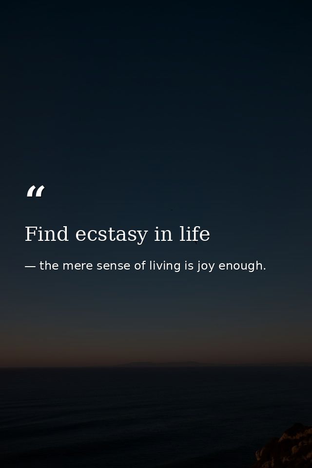 Find ecstasy in life — the mere sense of living is joy enough.