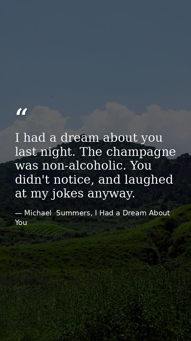 I had a dream about you last night. The champagne was non-alcoholic. You didn't notice, and laughed at my jokes anyway. — Michael  Summers, I Had a Dream About You