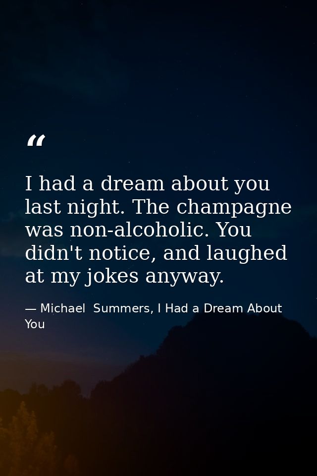 I had a dream about you last night. The champagne was non-alcoholic. You didn't notice, and laughed at my jokes anyway. — Michael  Summers, I Had a Dream About You
