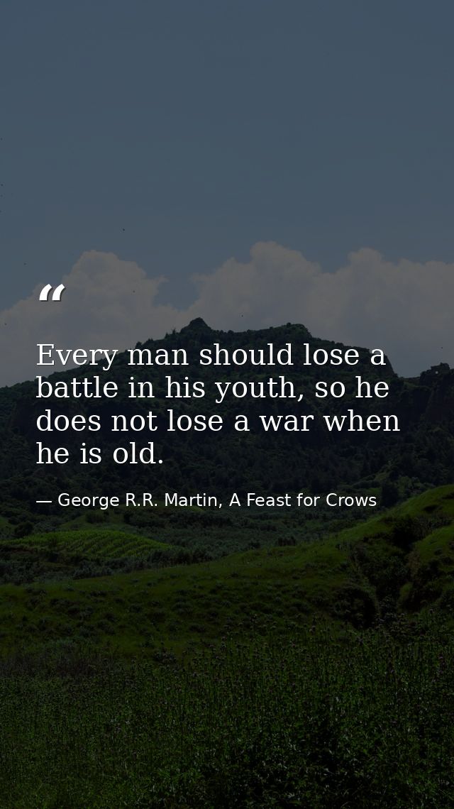 Every man should lose a battle in his youth, so he does not lose a war when he is old. — George R.R. Martin, A Feast for Crows