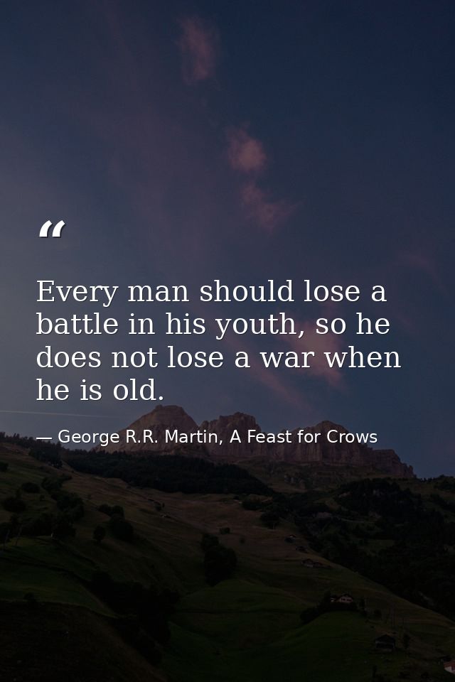 Every man should lose a battle in his youth, so he does not lose a war when he is old. — George R.R. Martin, A Feast for Crows