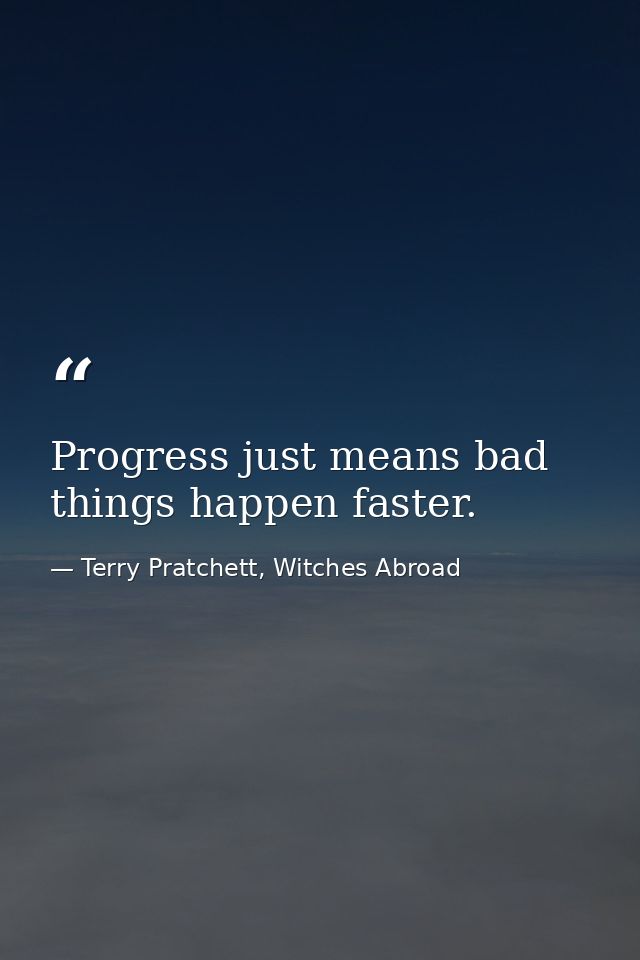 Progress just means bad things happen faster. — Terry Pratchett, Witches Abroad