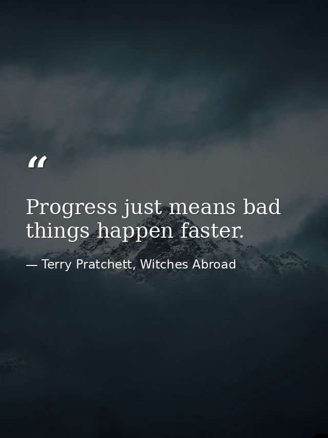 Progress just means bad things happen faster. — Terry Pratchett, Witches Abroad