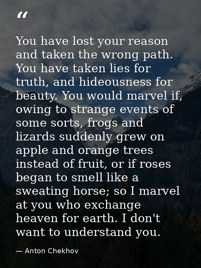 You have lost your reason and taken the wrong path. You have taken lies for truth, and hideousness for beauty. You would — Anton Chekhov