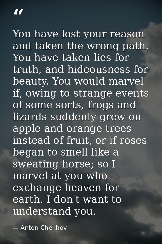 You have lost your reason and taken the wrong path. You have taken lies for truth, and hideousness for beauty. You would — Anton Chekhov