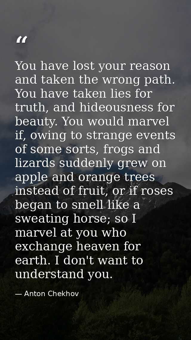 You have lost your reason and taken the wrong path. You have taken lies for truth, and hideousness for beauty. You would — Anton Chekhov