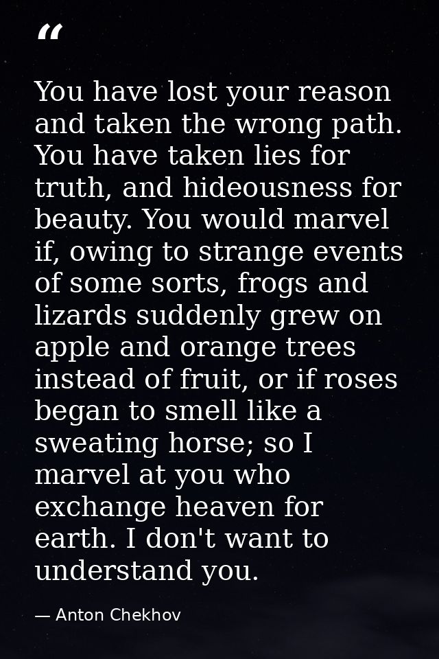 You have lost your reason and taken the wrong path. You have taken lies for truth, and hideousness for beauty. You would — Anton Chekhov
