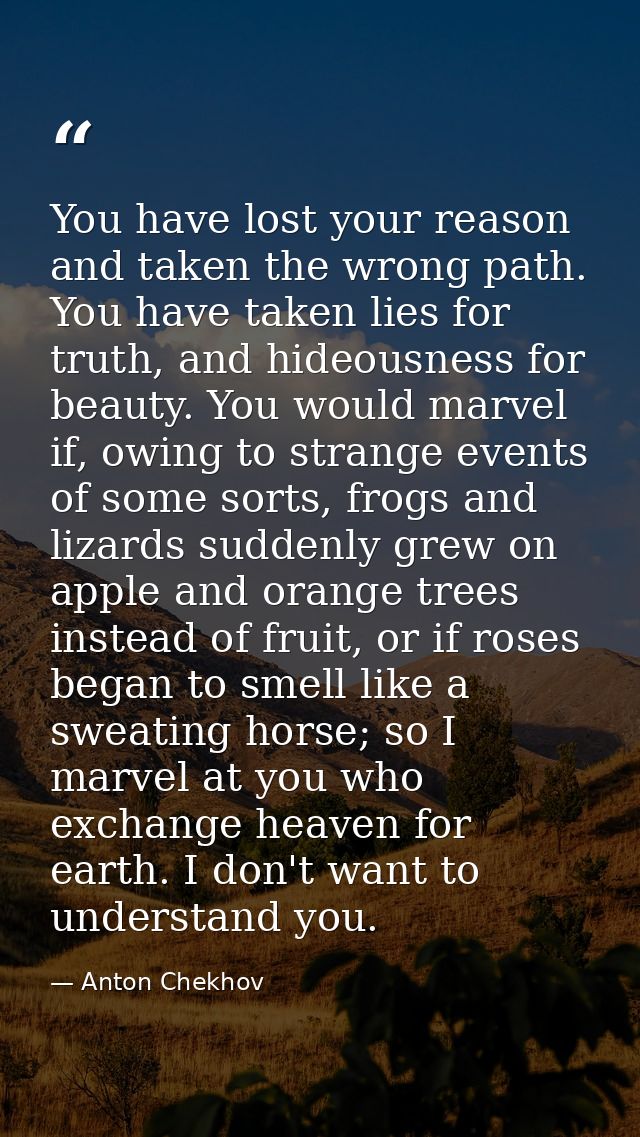You have lost your reason and taken the wrong path. You have taken lies for truth, and hideousness for beauty. You would — Anton Chekhov