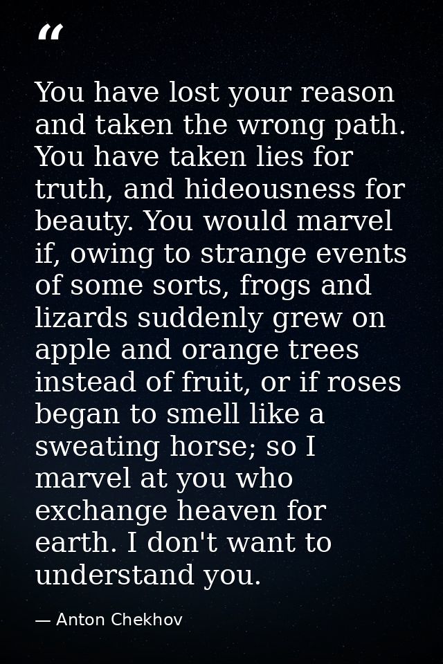 You have lost your reason and taken the wrong path. You have taken lies for truth, and hideousness for beauty. You would — Anton Chekhov