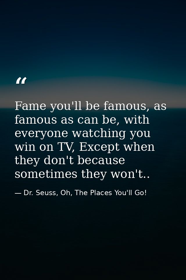 Fame you'll be famous, as famous as can be, with everyone watching you win on TV, Except when they don't because sometim — Dr. Seuss, Oh, The Places You'll Go!