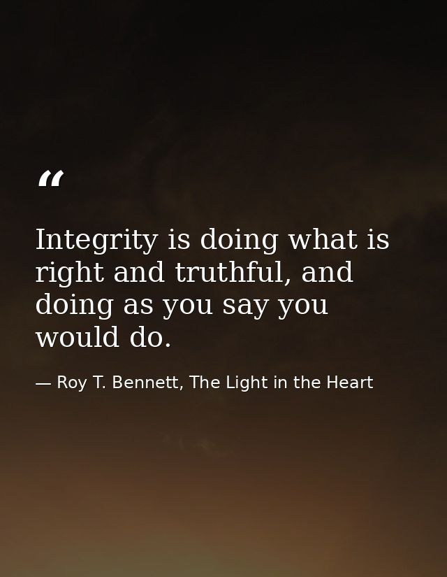 Integrity is doing what is right and truthful, and doing as you say you would do. — Roy T. Bennett, The Light in the Heart