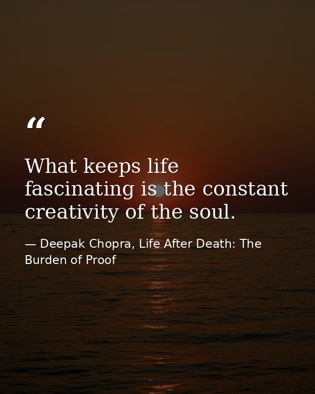 What keeps life fascinating is the constant creativity of the soul. — Deepak Chopra, Life After Death: The Burden of Proof