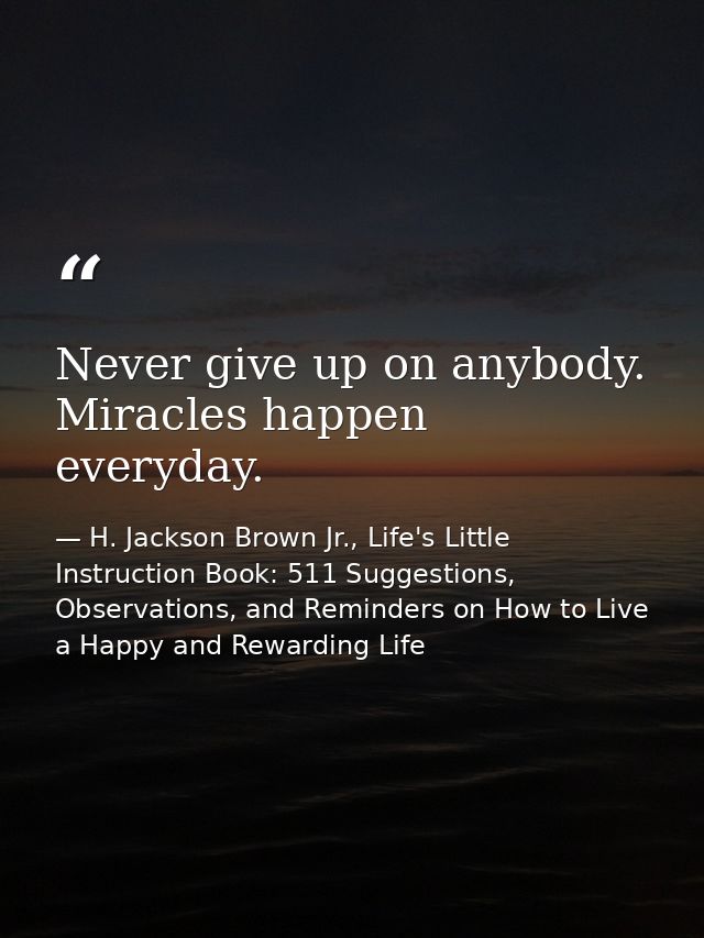 Never give up on anybody. Miracles happen everyday. — H. Jackson Brown Jr., Life's Little Instruction Book: 511 Suggestions, Observations, and Reminders on How to Live a Happy and Rewarding Life