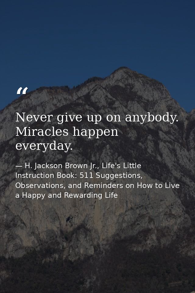 Never give up on anybody. Miracles happen everyday. — H. Jackson Brown Jr., Life's Little Instruction Book: 511 Suggestions, Observations, and Reminders on How to Live a Happy and Rewarding Life