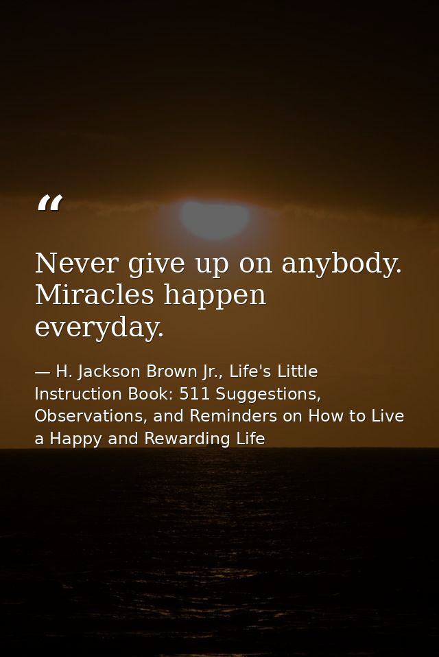 Never give up on anybody. Miracles happen everyday. — H. Jackson Brown Jr., Life's Little Instruction Book: 511 Suggestions, Observations, and Reminders on How to Live a Happy and Rewarding Life