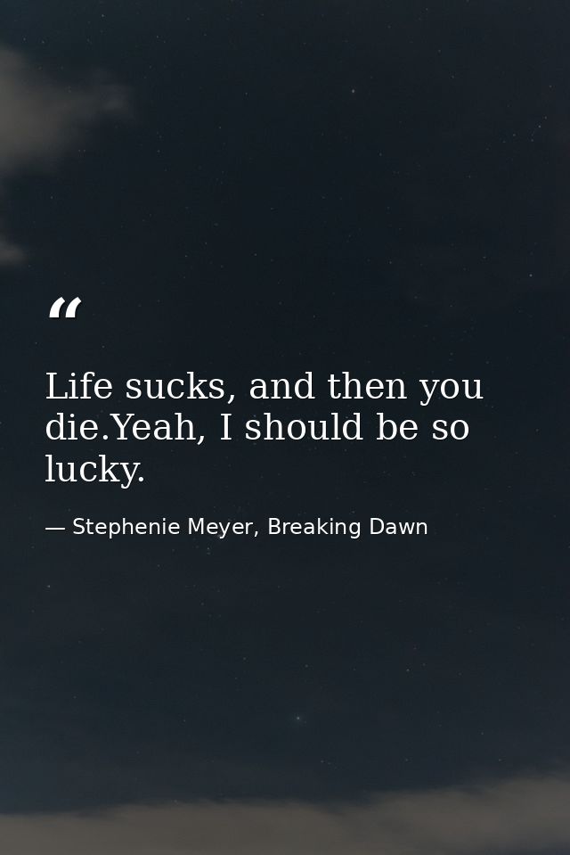 Life sucks, and then you die.Yeah, I should be so lucky. — Stephenie Meyer, Breaking Dawn