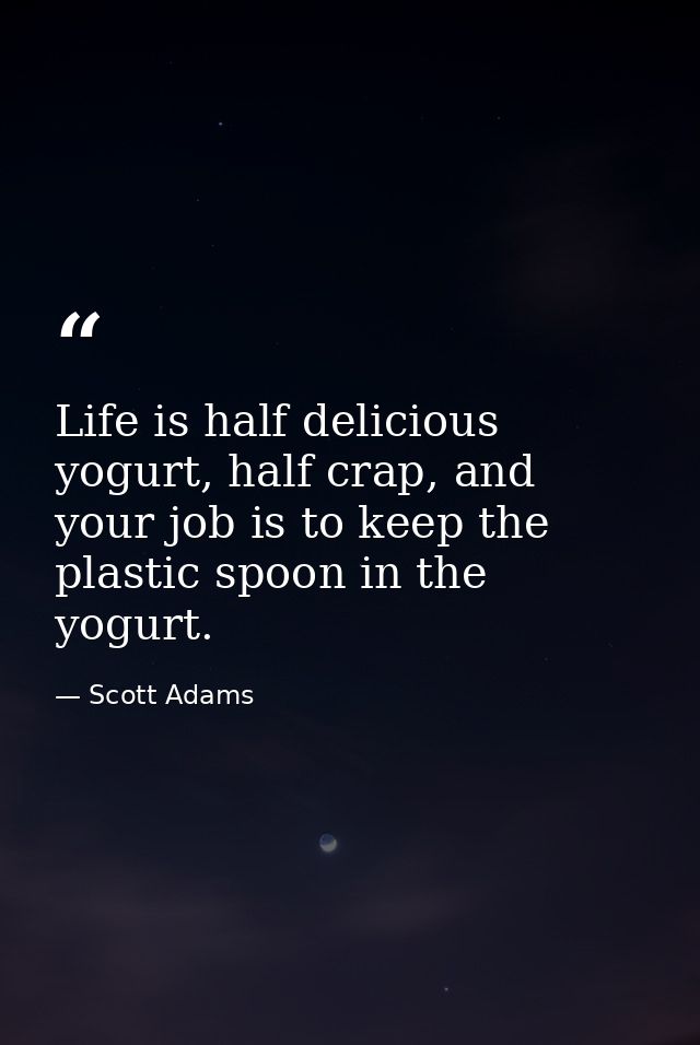 Life is half delicious yogurt, half crap, and your job is to keep the plastic spoon in the yogurt. — Scott Adams