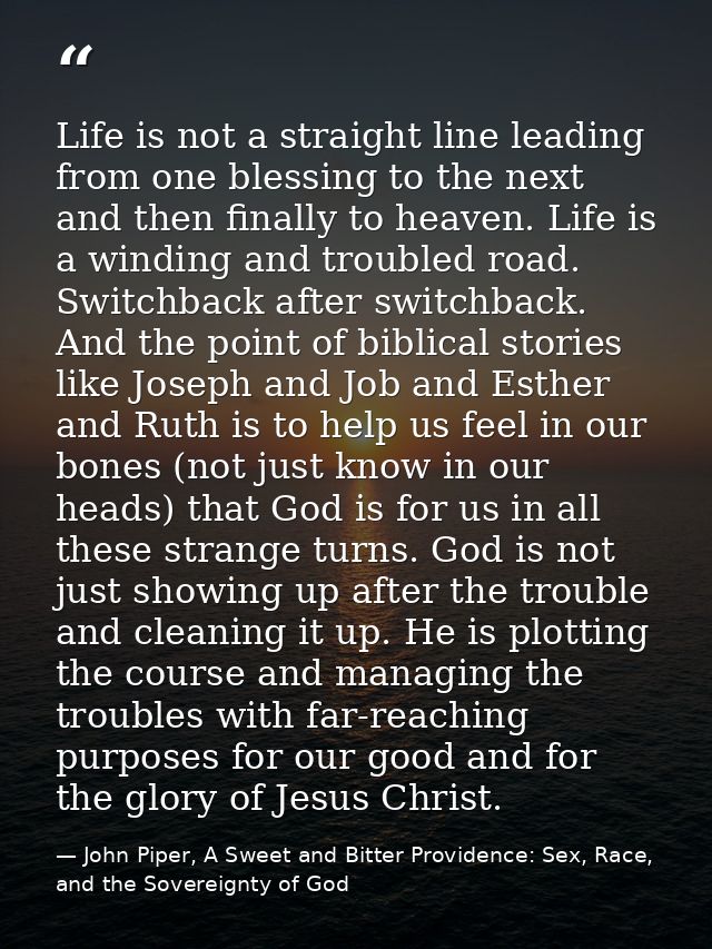Life is not a straight line leading from one blessing to the next and then finally to heaven. Life is a winding and trou — John Piper, A Sweet and Bitter Providence: Sex, Race, and the Sovereignty of God