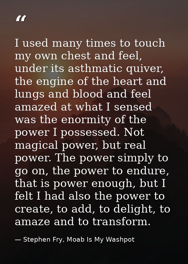 I used many times to touch my own chest and feel, under its asthmatic quiver, the engine of the heart and lungs and bloo — Stephen Fry, Moab Is My Washpot