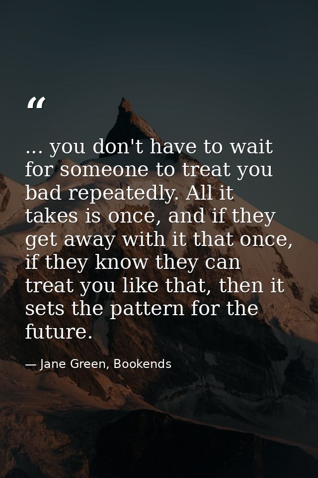 ... you don't have to wait for someone to treat you bad repeatedly. All it takes is once, and if they get away with it t — Jane Green, Bookends