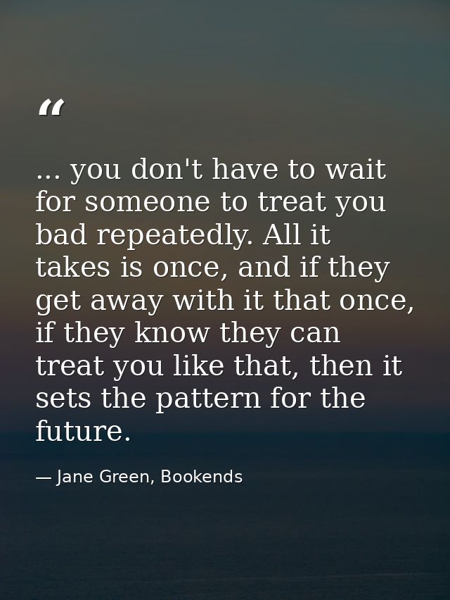 ... you don't have to wait for someone to treat you bad repeatedly. All it takes is once, and if they get away with it t — Jane Green, Bookends