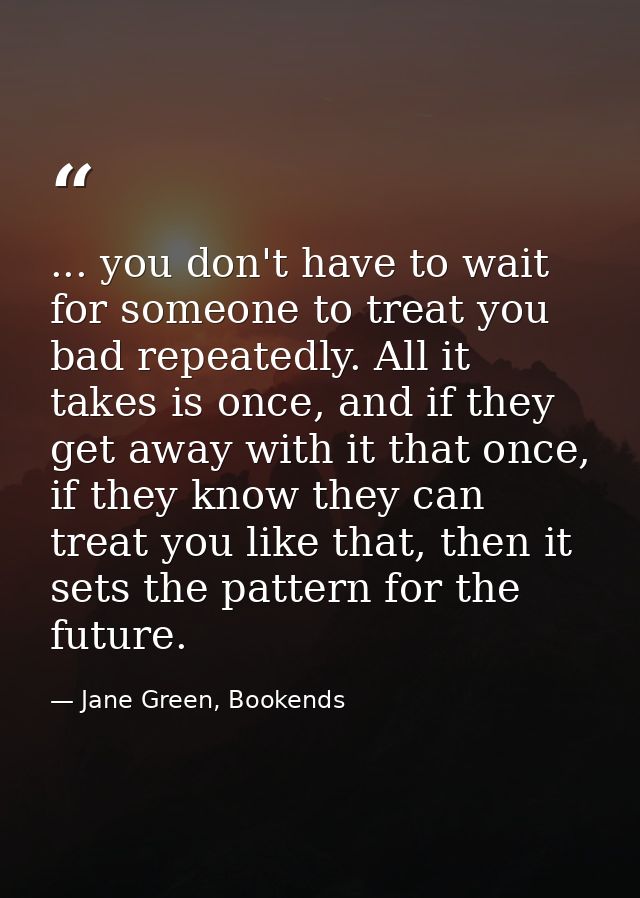 ... you don't have to wait for someone to treat you bad repeatedly. All it takes is once, and if they get away with it t — Jane Green, Bookends