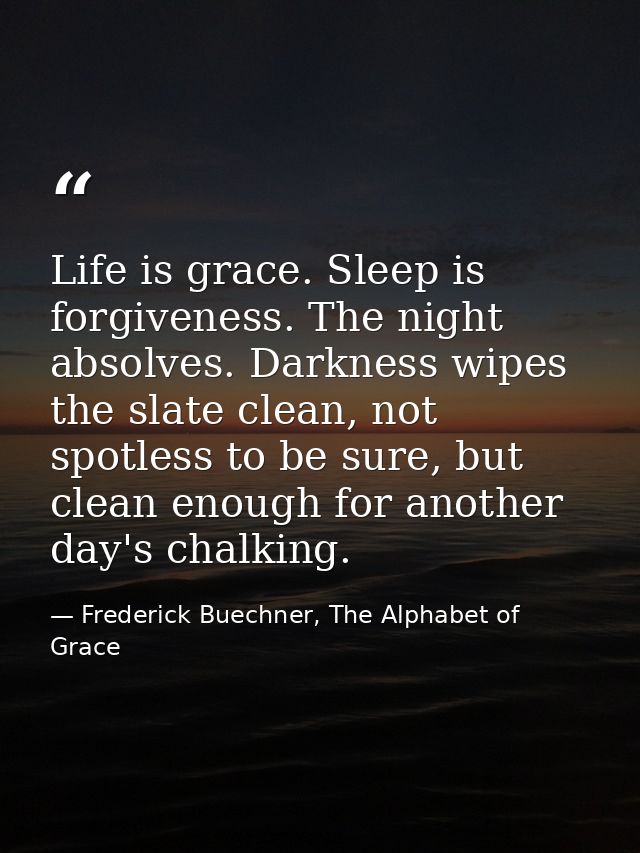 Life is grace. Sleep is forgiveness. The night absolves. Darkness wipes the slate clean, not spotless to be sure, but cl — Frederick Buechner, The Alphabet of Grace
